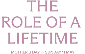 The role of a lifetime. Mother's Day - Sunday 11 May