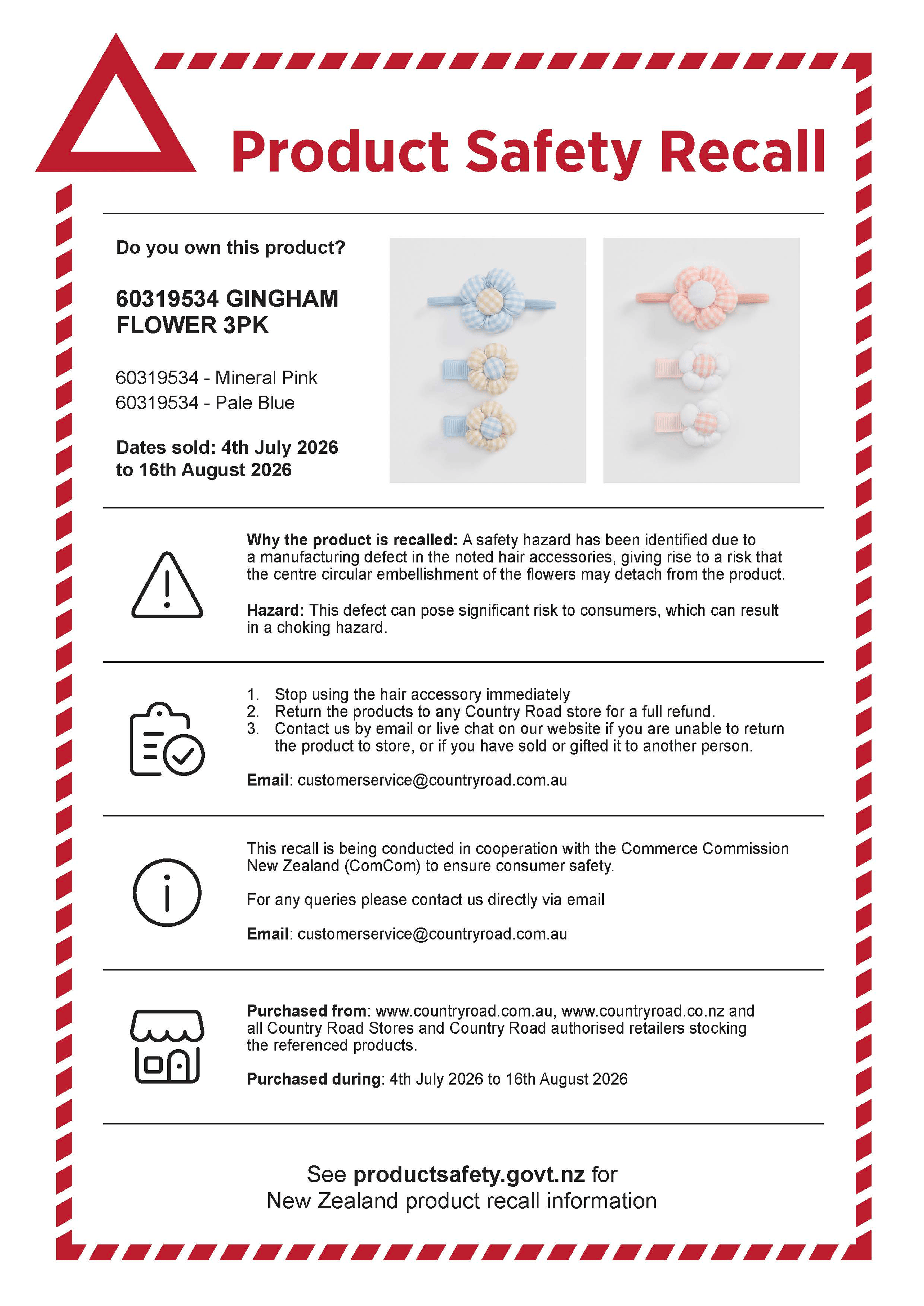 Product Safety Recall. 60319534 Gingham Flower 3pk in Mineral Pink and Pale Blue. Dates sold between 4th July 2026 to 16th August 2026. Stop using the hair accessory immediately. Return the producs to any Country Road store for a full refund. Contact us by email if you are unable to return the product to store, or if you have sold or gifted it to another person.